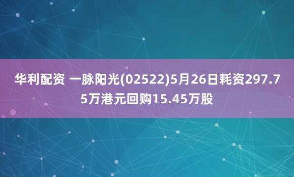 华利配资 一脉阳光(02522)5月26日耗资297.75万港元回购15.45万股