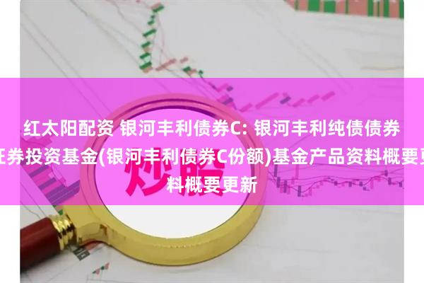 红太阳配资 银河丰利债券C: 银河丰利纯债债券型证券投资基金(银河丰利债券C份额)基金产品资料概要更新