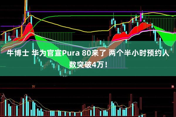 牛博士 华为官宣Pura 80来了 两个半小时预约人数突破4万！