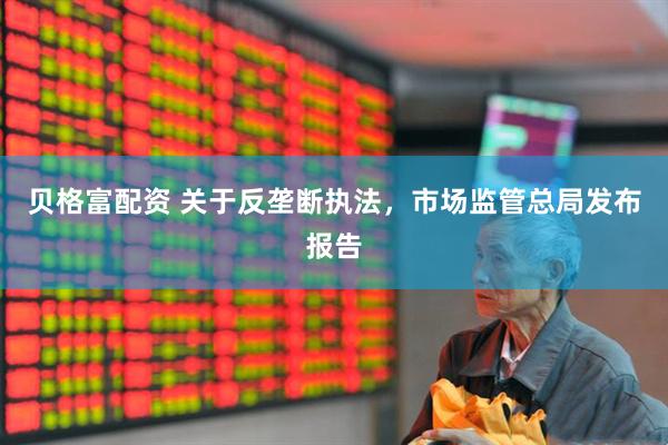 贝格富配资 关于反垄断执法，市场监管总局发布报告