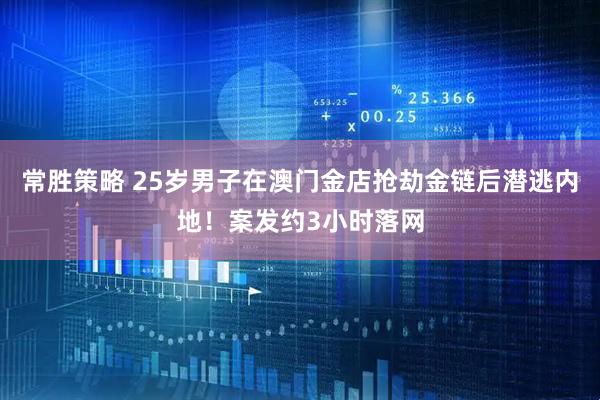 常胜策略 25岁男子在澳门金店抢劫金链后潜逃内地！案发约3小时落网