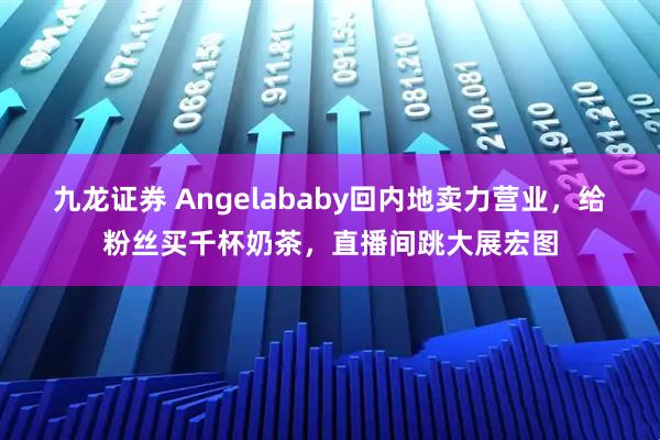 九龙证券 Angelababy回内地卖力营业，给粉丝买千杯奶茶，直播间跳大展宏图