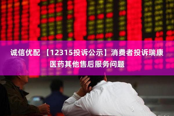 诚信优配 【12315投诉公示】消费者投诉瑞康医药其他售后服务问题