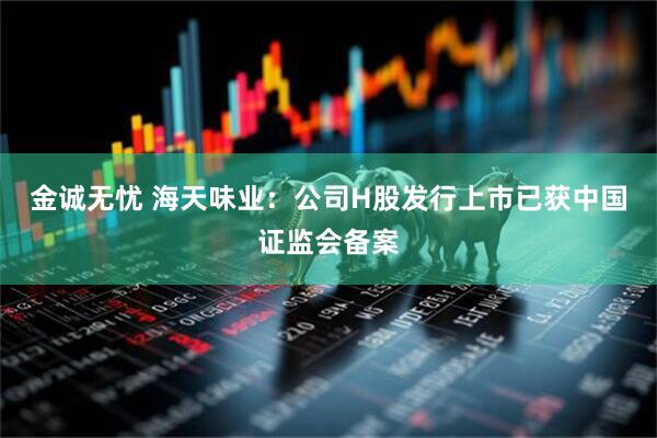 金诚无忧 海天味业：公司H股发行上市已获中国证监会备案
