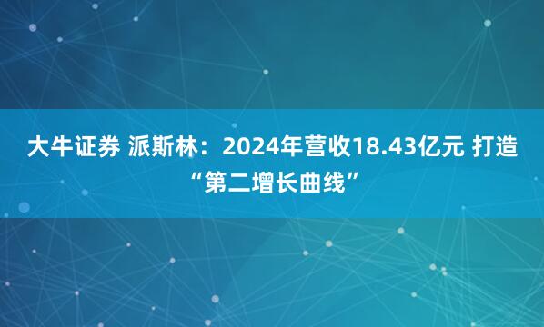 大牛证券 派斯林：2024年营收18.43亿元 打造“第二增长曲线”