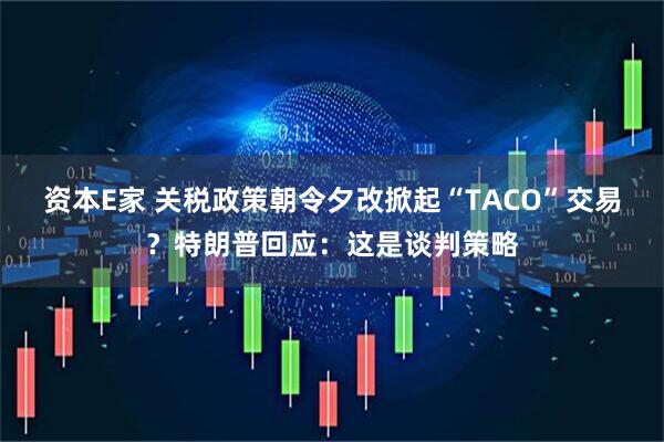 资本E家 关税政策朝令夕改掀起“TACO”交易？特朗普回应：这是谈判策略