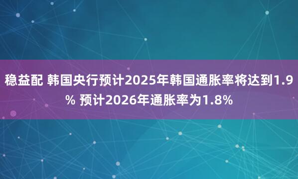 稳益配 韩国央行预计2025年韩国通胀率将达到1.9% 预计2026年通胀率为1.8%
