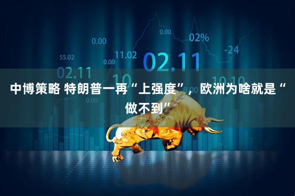 中博策略 特朗普一再“上强度”，欧洲为啥就是“做不到”