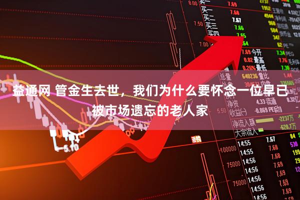 益通网 管金生去世，我们为什么要怀念一位早已被市场遗忘的老人家